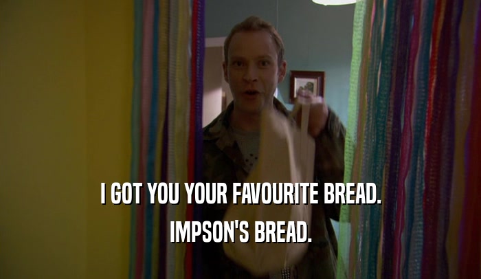 I GOT YOU YOUR FAVOURITE BREAD. IMPSON'S BREAD. 
