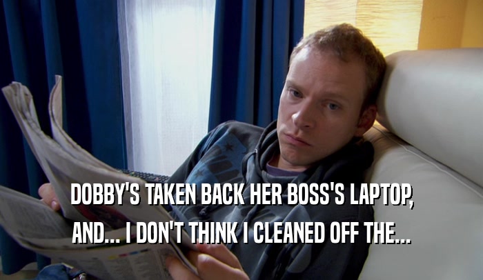 DOBBY'S TAKEN BACK HER BOSS'S LAPTOP, AND... I DON'T THINK I CLEANED OFF THE... 