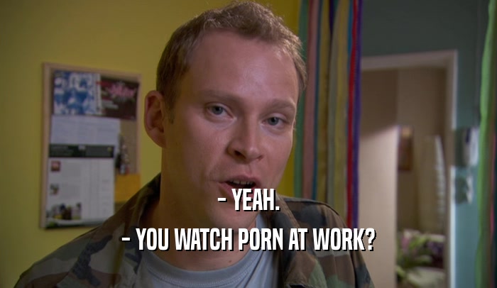 - YEAH. - YOU WATCH PORN AT WORK? 