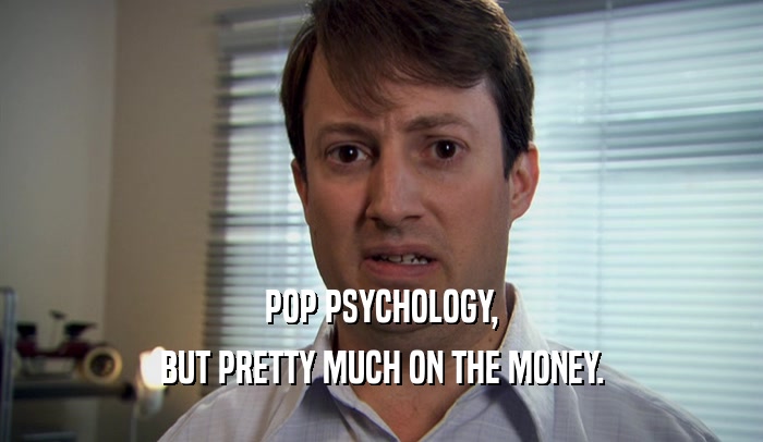 POP PSYCHOLOGY,
 BUT PRETTY MUCH ON THE MONEY.
 