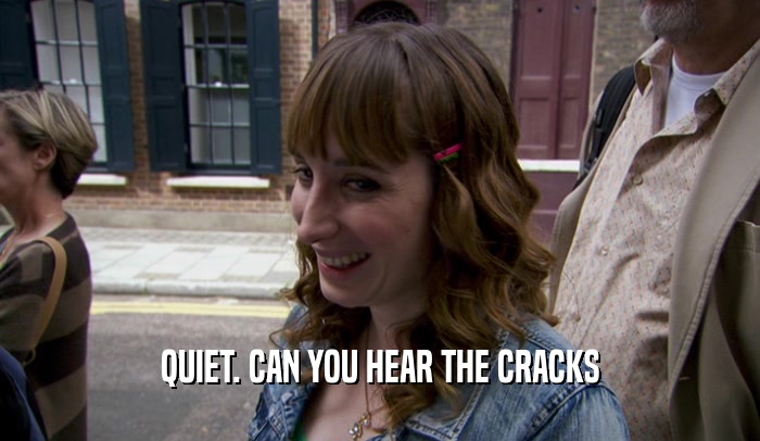 QUIET. CAN YOU HEAR THE CRACKS  