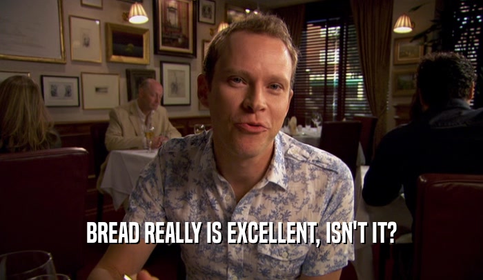 BREAD REALLY IS EXCELLENT, ISN'T IT?  