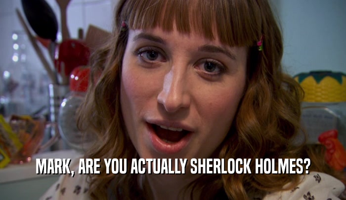 MARK, ARE YOU ACTUALLY SHERLOCK HOLMES?  