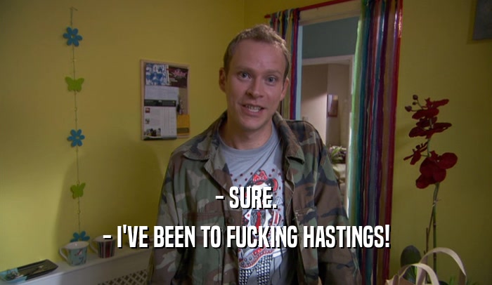- SURE. - I'VE BEEN TO FUCKING HASTINGS! 