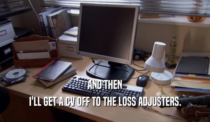 AND THEN I'LL GET A CV OFF TO THE LOSS ADJUSTERS. 