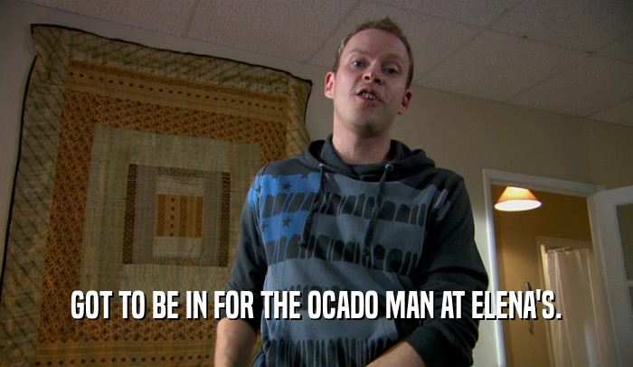 GOT TO BE IN FOR THE OCADO MAN AT ELENA'S.  