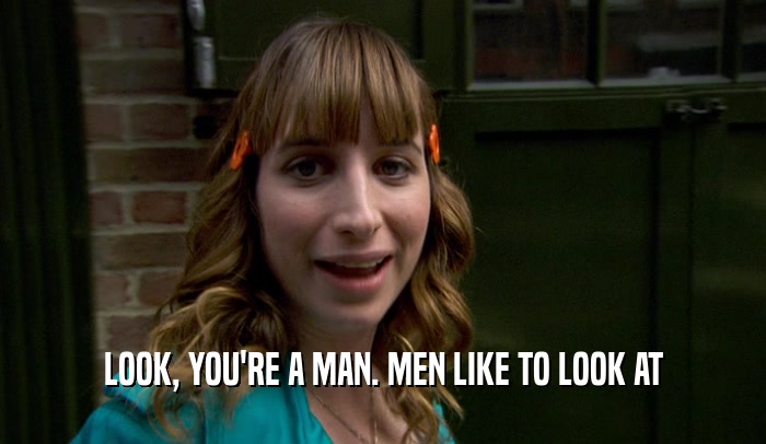 LOOK, YOU'RE A MAN. MEN LIKE TO LOOK AT  