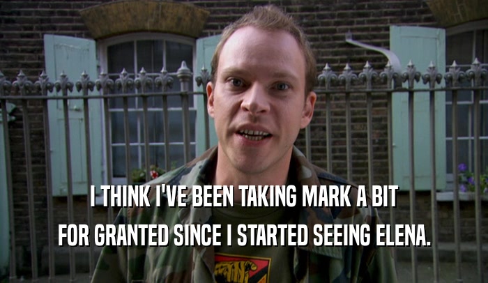 I THINK I'VE BEEN TAKING MARK A BIT FOR GRANTED SINCE I STARTED SEEING ELENA. 