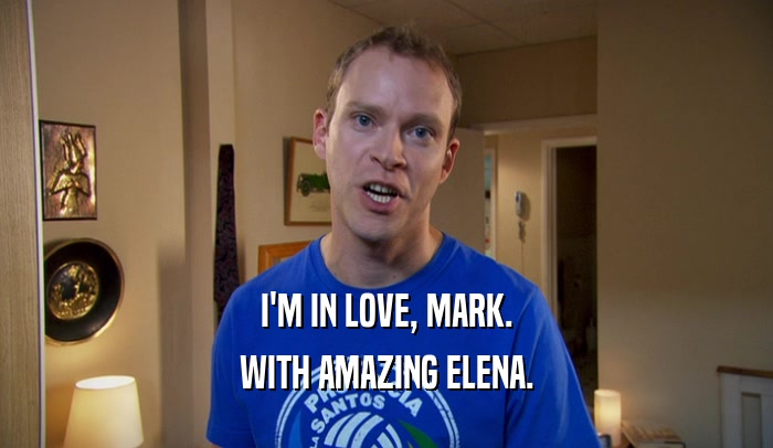I'M IN LOVE, MARK. WITH AMAZING ELENA. 
