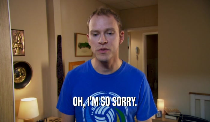 OH, I'M SO SORRY.  