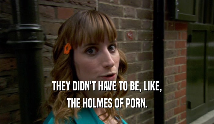 THEY DIDN'T HAVE TO BE, LIKE, THE HOLMES OF PORN. 