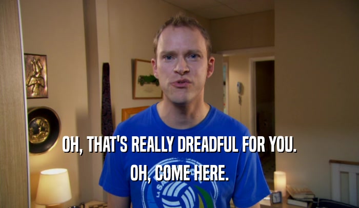 OH, THAT'S REALLY DREADFUL FOR YOU. OH, COME HERE. 