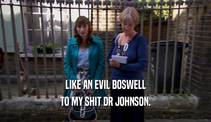 LIKE AN EVIL BOSWELL TO MY SHIT DR JOHNSON. 