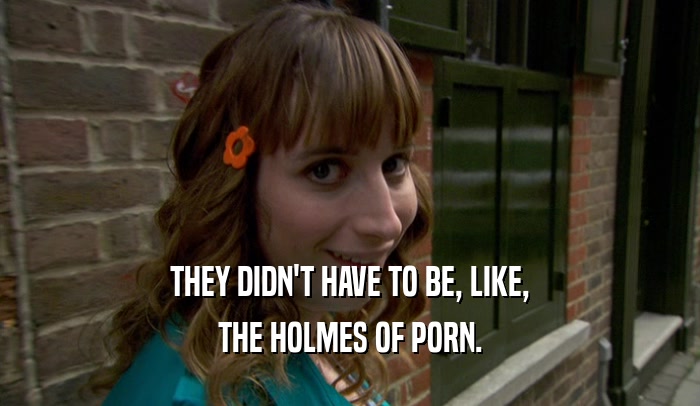 THEY DIDN'T HAVE TO BE, LIKE, THE HOLMES OF PORN. 