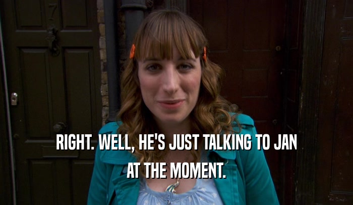 RIGHT. WELL, HE'S JUST TALKING TO JAN AT THE MOMENT. 