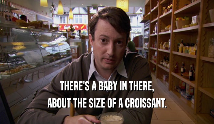 THERE'S A BABY IN THERE, ABOUT THE SIZE OF A CROISSANT. 