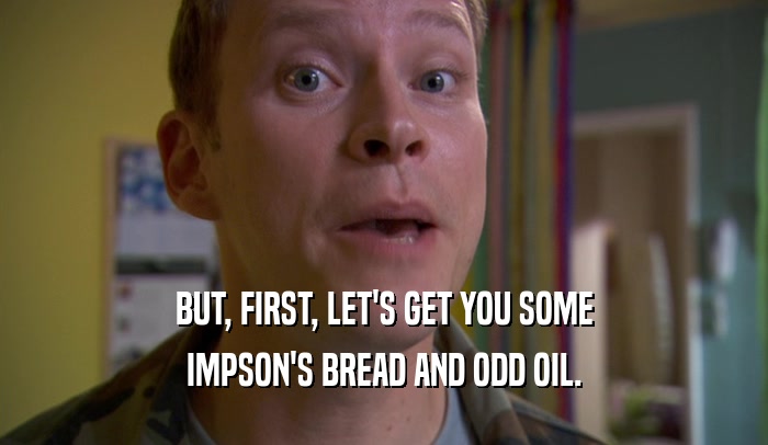 BUT, FIRST, LET'S GET YOU SOME IMPSON'S BREAD AND ODD OIL. 
