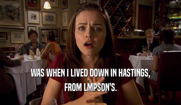 WAS WHEN I LIVED DOWN IN HASTINGS, FROM LMPSON'S. 