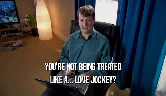YOU'RE NOT BEING TREATED LIKE A... LOVE JOCKEY? 