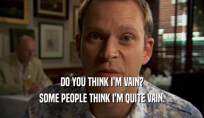 DO YOU THINK I'M VAIN? SOME PEOPLE THINK I'M QUITE VAIN. 