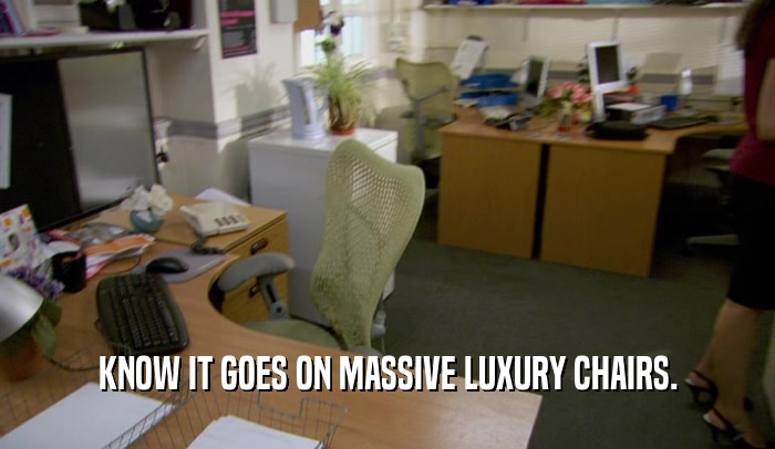 KNOW IT GOES ON MASSIVE LUXURY CHAIRS.  