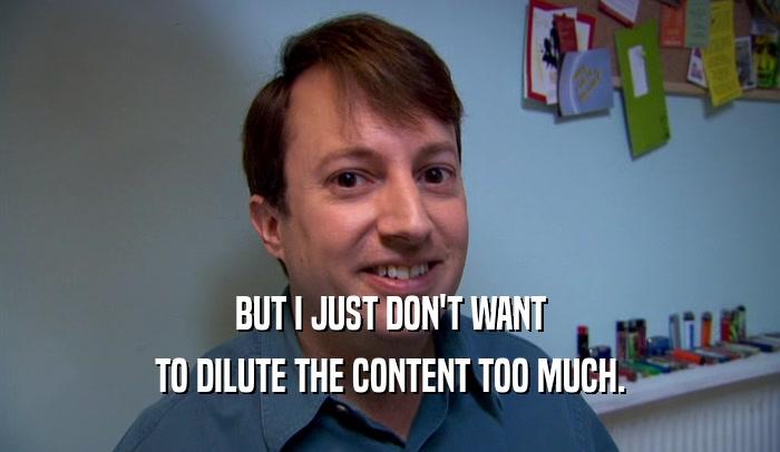 BUT I JUST DON'T WANT TO DILUTE THE CONTENT TOO MUCH. 