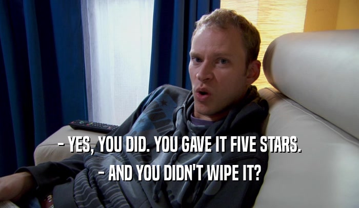 - YES, YOU DID. YOU GAVE IT FIVE STARS. - AND YOU DIDN'T WIPE IT? 