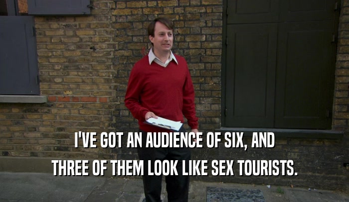I'VE GOT AN AUDIENCE OF SIX, AND THREE OF THEM LOOK LIKE SEX TOURISTS. 