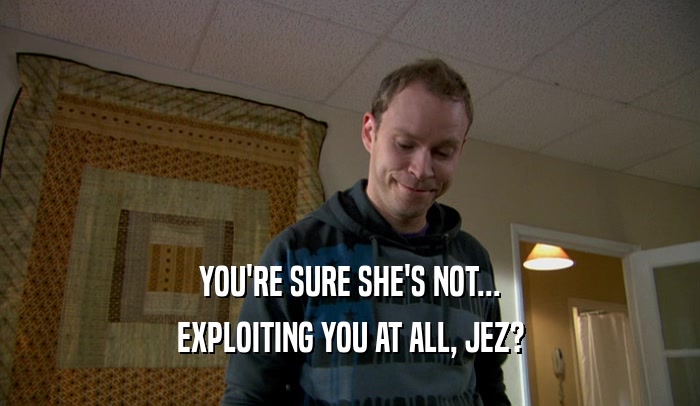 YOU'RE SURE SHE'S NOT... EXPLOITING YOU AT ALL, JEZ? 