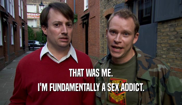THAT WAS ME. I'M FUNDAMENTALLY A SEX ADDICT. 