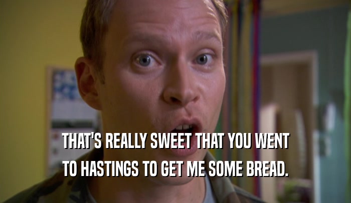 THAT'S REALLY SWEET THAT YOU WENT TO HASTINGS TO GET ME SOME BREAD. 