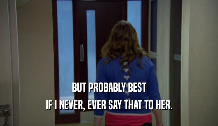 BUT PROBABLY BEST IF I NEVER, EVER SAY THAT TO HER. 