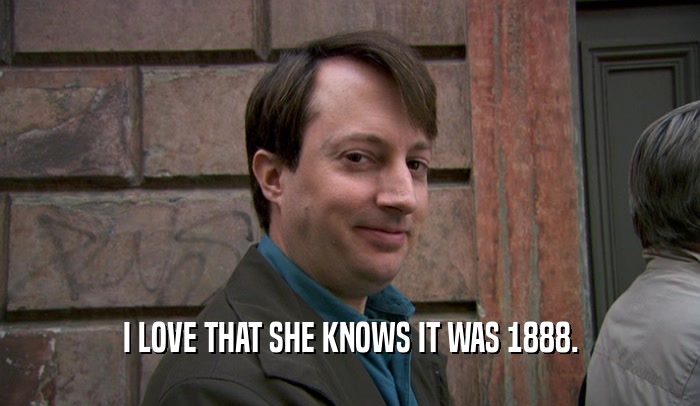 I LOVE THAT SHE KNOWS IT WAS 1888.  