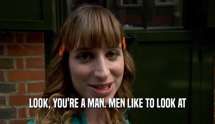 LOOK, YOU'RE A MAN. MEN LIKE TO LOOK AT  