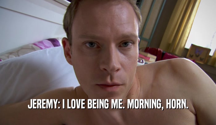 JEREMY: I LOVE BEING ME. MORNING, HORN.
  