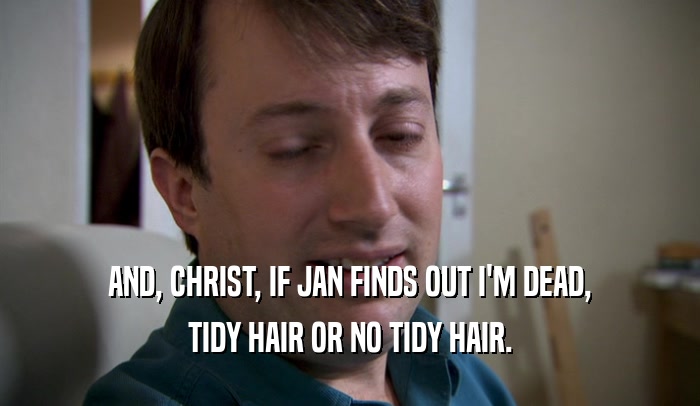 AND, CHRIST, IF JAN FINDS OUT I'M DEAD,
 TIDY HAIR OR NO TIDY HAIR.
 