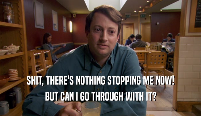 SHIT, THERE'S NOTHING STOPPING ME NOW! BUT CAN I GO THROUGH WITH IT? 
