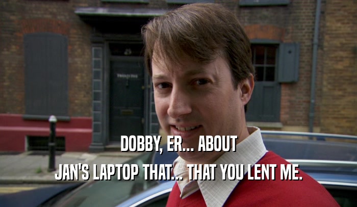 DOBBY, ER... ABOUT JAN'S LAPTOP THAT... THAT YOU LENT ME. 