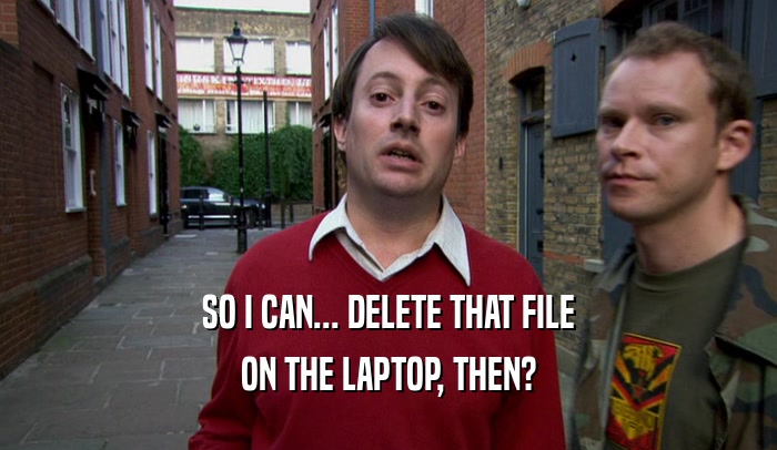 SO I CAN... DELETE THAT FILE ON THE LAPTOP, THEN? 