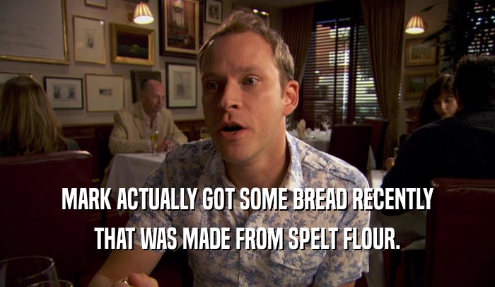 MARK ACTUALLY GOT SOME BREAD RECENTLY THAT WAS MADE FROM SPELT FLOUR. 