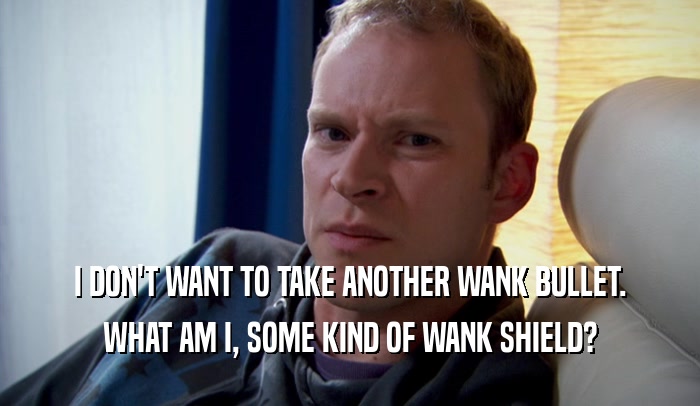 I DON'T WANT TO TAKE ANOTHER WANK BULLET.
 WHAT AM I, SOME KIND OF WANK SHIELD?
 