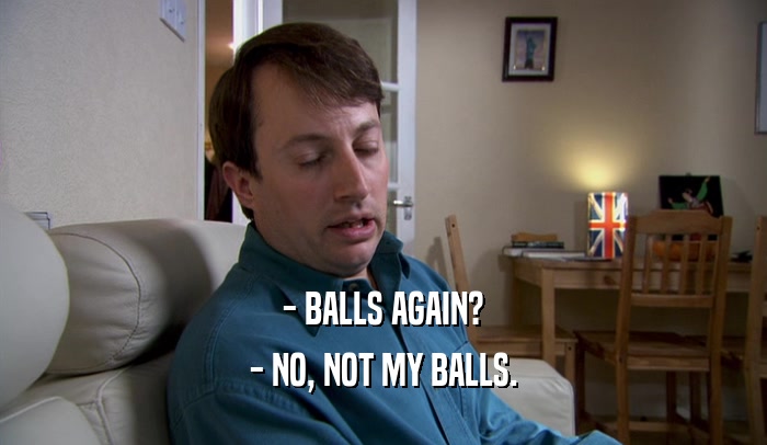 - BALLS AGAIN? - NO, NOT MY BALLS. 