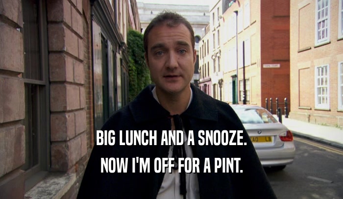 BIG LUNCH AND A SNOOZE. NOW I'M OFF FOR A PINT. 