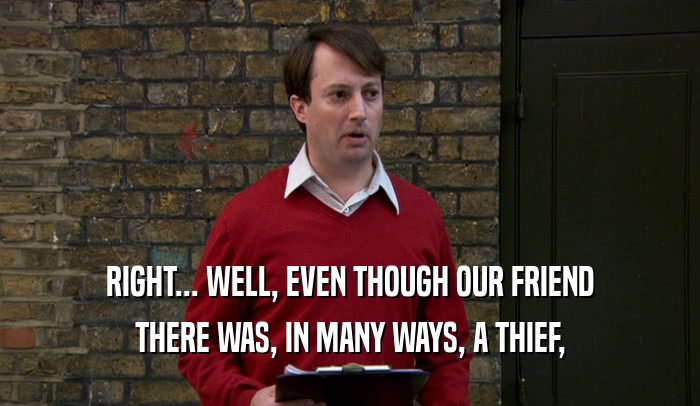 RIGHT... WELL, EVEN THOUGH OUR FRIEND THERE WAS, IN MANY WAYS, A THIEF, 