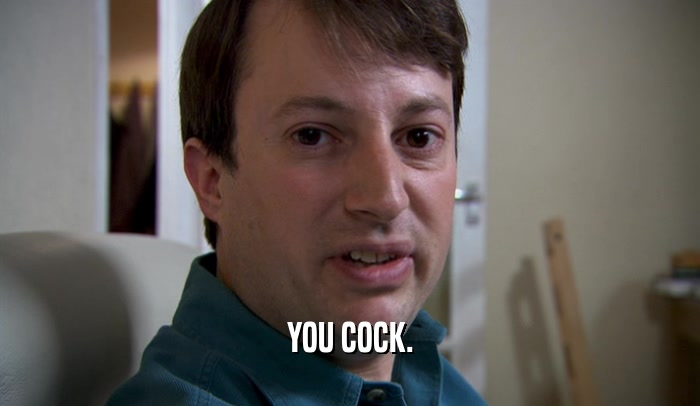 YOU COCK.  