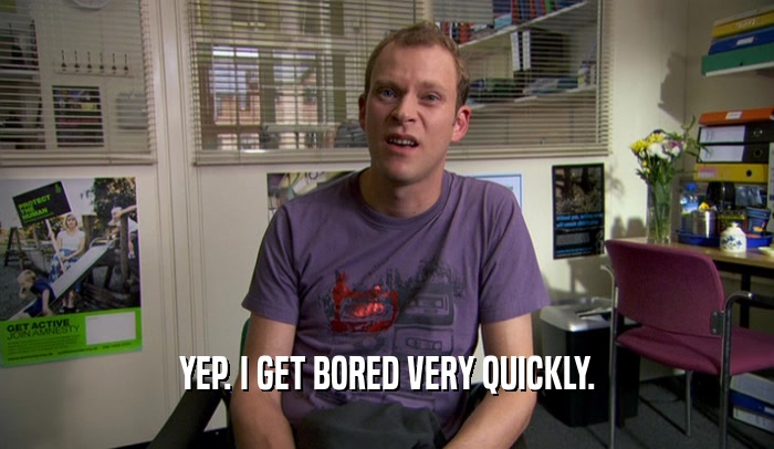 YEP. I GET BORED VERY QUICKLY.  
