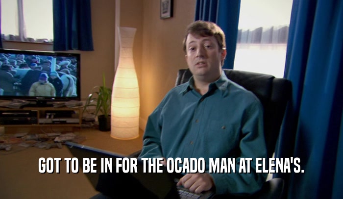 GOT TO BE IN FOR THE OCADO MAN AT ELENA'S.  