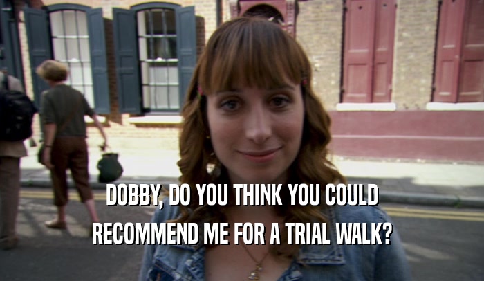DOBBY, DO YOU THINK YOU COULD
 RECOMMEND ME FOR A TRIAL WALK?
 