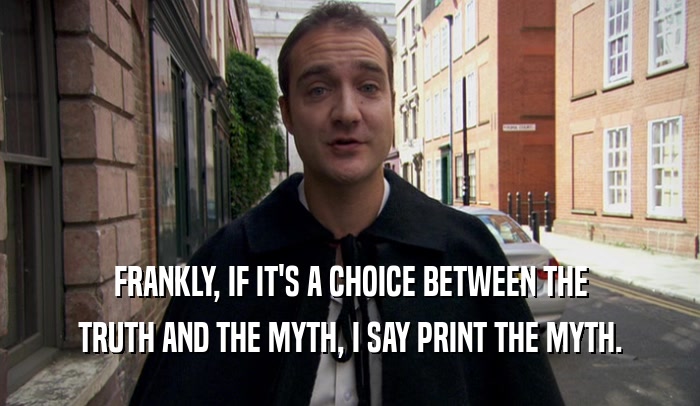 FRANKLY, IF IT'S A CHOICE BETWEEN THE
 TRUTH AND THE MYTH, I SAY PRINT THE MYTH.
 