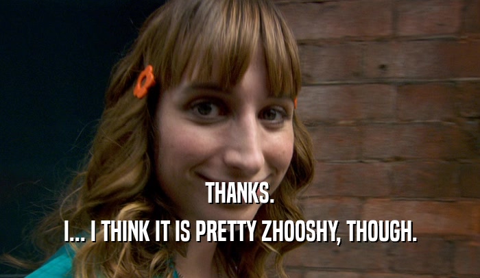 THANKS. I... I THINK IT IS PRETTY ZHOOSHY, THOUGH. 